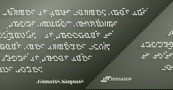 Somos o que somos,não dá para mudar nenhuma vírgula, o passado é carregado nos ombros sim, e ele terá o peso dos seus atos.... Frase de Gemária Sampaio.