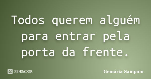 Todos querem alguém para entrar pela porta da frente.... Frase de Gemária Sampaio.