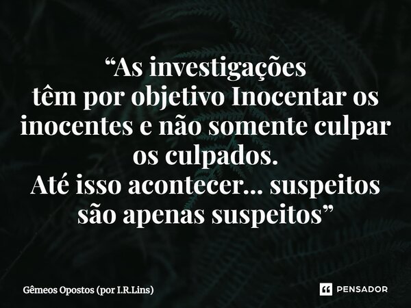 ⁠“As investigações têm por objetivo Inocentar os inocentes e não somente culpar os culpados. Até isso acontecer... suspeitos são apenas suspeitos”... Frase de Gêmeos Opostos (por I.R.Lins).