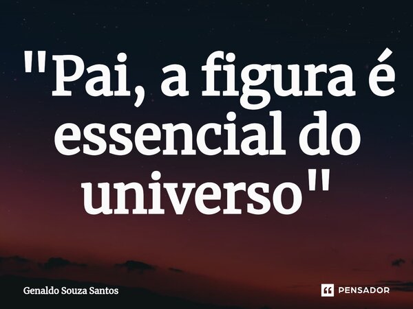 "Pai, a figura é essencial do universo⁠"... Frase de Genaldo Souza Santos.