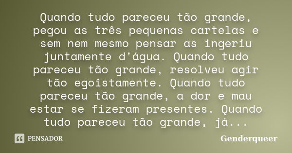 Quando tudo pareceu tão grande, pegou as três pequenas cartelas e sem nem mesmo pensar as ingeriu juntamente d'água. Quando tudo pareceu tão grande, resolveu ag... Frase de Genderqueer.