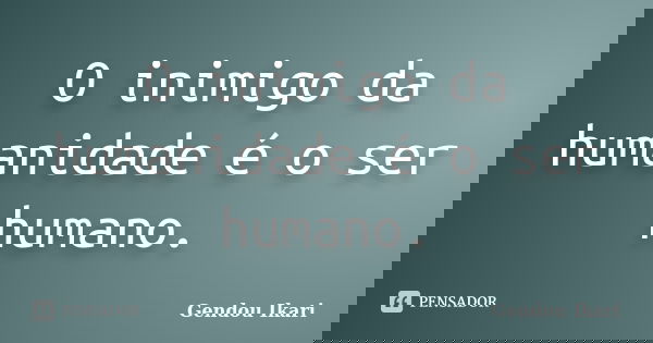 O inimigo da humanidade é o ser humano.... Frase de Gendou Ikari.