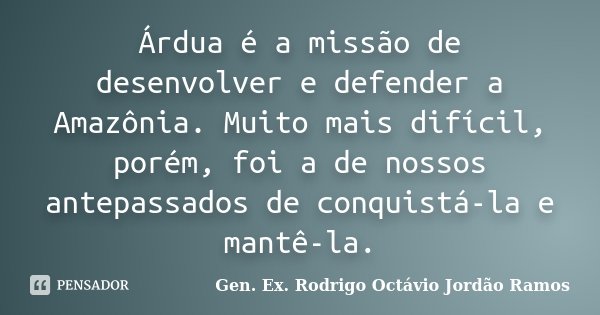 Árdua é a missão de desenvolver e defender a Amazônia. Muito mais difícil, porém, foi a de nossos antepassados de conquistá-la e mantê-la.... Frase de Gen. Ex. Rodrigo Octávio Jordão Ramos.
