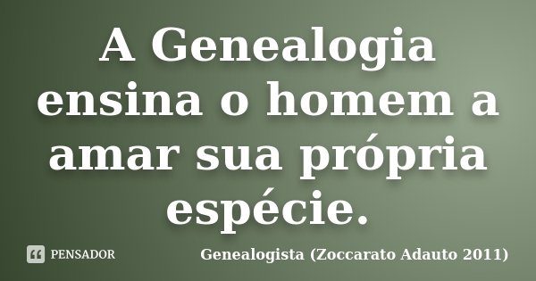 A Genealogia ensina o homem a amar sua própria espécie.... Frase de Genealogista (Zoccarato Adauto 2011).