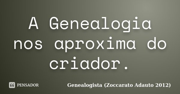 A Genealogia nos aproxima do criador.... Frase de Genealogista (Zoccarato Adauto 2012).