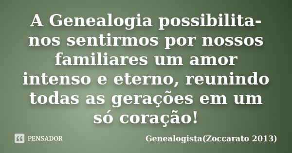 A Genealogia possibilita-nos sentirmos por nossos familiares um amor intenso e eterno, reunindo todas as gerações em um só coração!... Frase de Genealogista(Zoccarato 2013).