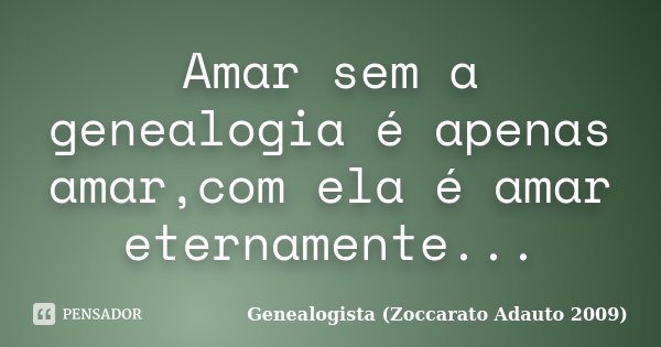 Amar sem a genealogia é apenas amar,com ela é amar eternamente...... Frase de Genealogista (Zoccarato Adauto 2009).