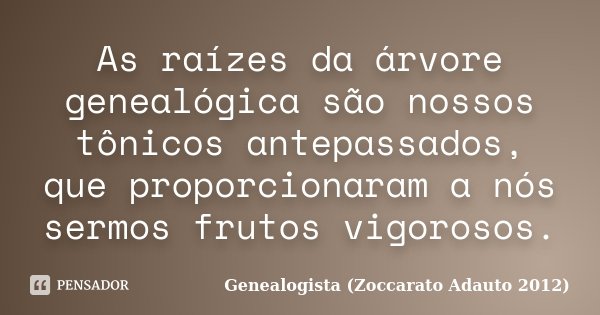 As raízes da árvore genealógica são nossos tônicos antepassados, que proporcionaram a nós sermos frutos vigorosos.... Frase de Genealogista (Zoccarato Adauto 2012).