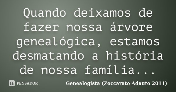 Quando deixamos de fazer nossa árvore genealógica, estamos desmatando a história de nossa família...... Frase de Genealogista(Zoccarato Adauto 2011).