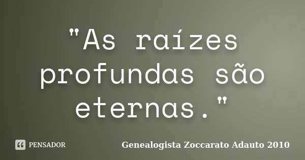 "As raízes profundas são eternas."... Frase de Genealogista Zoccarato Adauto 2010.