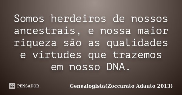 Somos herdeiros de nossos ancestrais, e nossa maior riqueza são as qualidades e virtudes que trazemos em nosso DNA.... Frase de Genealogista(Zoccarato Adauto 2013).