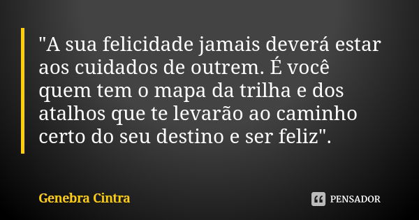 "A sua felicidade jamais deverá estar aos cuidados de outrem. É você quem tem o mapa da trilha e dos atalhos que te levarão ao caminho certo do seu destino... Frase de Genebra Cintra.