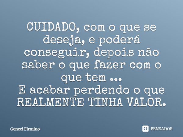 ⁠CUIDADO, com o que se deseja, e poderá conseguir, depois não saber o que fazer com o que tem ...
E acabar perdendo o que REALMENTE TINHA VALOR.... Frase de Geneci Firmino.