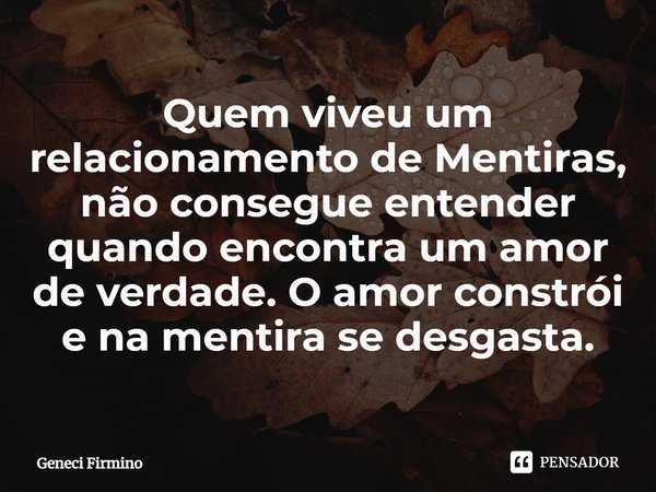 ⁠Quem viveu um relacionamento de Mentiras, não consegue entender quando encontra um amor de verdade. O amor constrói e na mentira se desgasta.... Frase de Geneci Firmino.