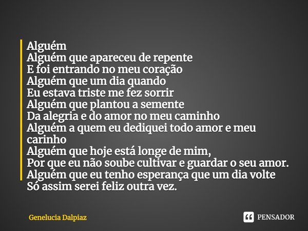 ⁠Alguém
Alguém que apareceu de repente
E foi entrando no meu coração
Alguém que um dia quando
Eu estava triste me fez sorrir
Alguém que plantou a semente
Da ale... Frase de Genelucia Dalpiaz.