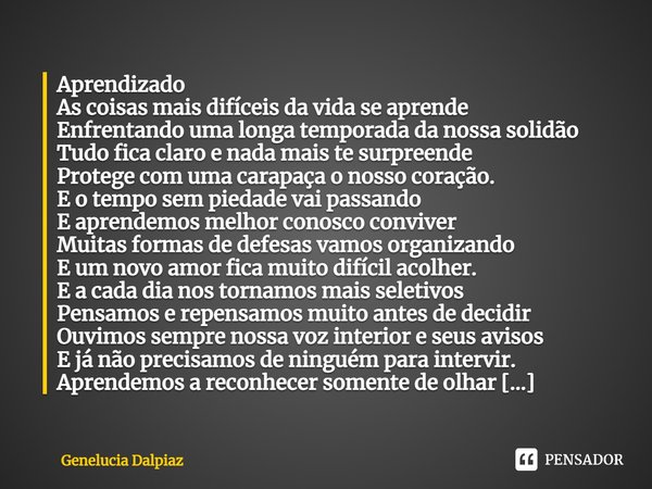 ⁠Aprendizado
As coisas mais difíceis da vida se aprende
Enfrentando uma longa temporada da nossa solidão
Tudo fica claro e nada mais te surpreende
Protege com u... Frase de Genelucia Dalpiaz.