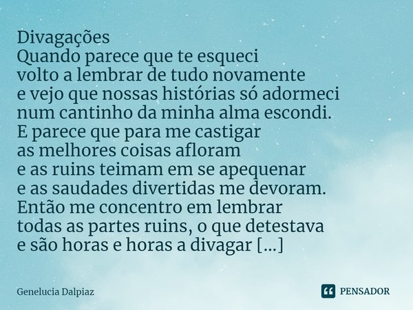 ⁠Divagações
Quando parece que te esqueci
volto a lembrar de tudo novamente
e vejo que nossas histórias só adormeci
num cantinho da minha alma escondi.
E parece ... Frase de Genelucia Dalpiaz.