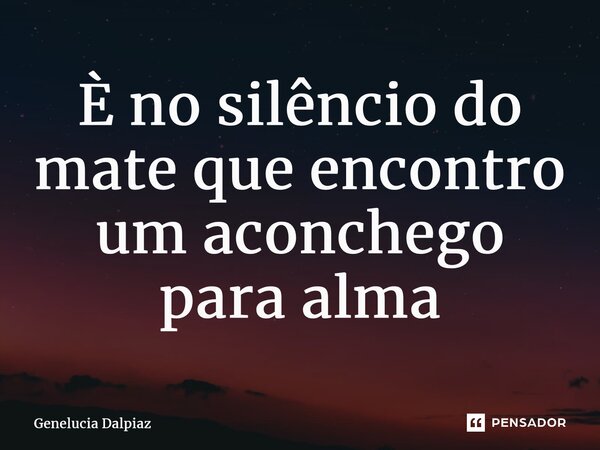 ⁠É no silêncio do mate que encontro um aconchego para alma... Frase de Genelucia Dalpiaz.