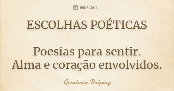 ESCOLHAS POÉTICAS Poesias para sentir. Alma e coração envolvidos.... Frase de Genelucia Dalpiaz.