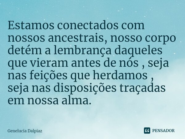 ⁠Estamos conectados com nossos ancestrais, nosso corpo detém a lembrança daqueles que vieram antes de nós , seja nas feições que herdamos , seja nas disposições... Frase de Genelucia Dalpiaz.