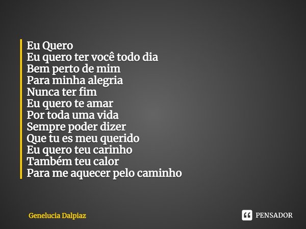 ⁠Eu Quero
Eu quero ter você todo dia
Bem perto de mim
Para minha alegria
Nunca ter fim
Eu quero te amar
Por toda uma vida
Sempre poder dizer
Que tu es meu queri... Frase de Genelucia Dalpiaz.