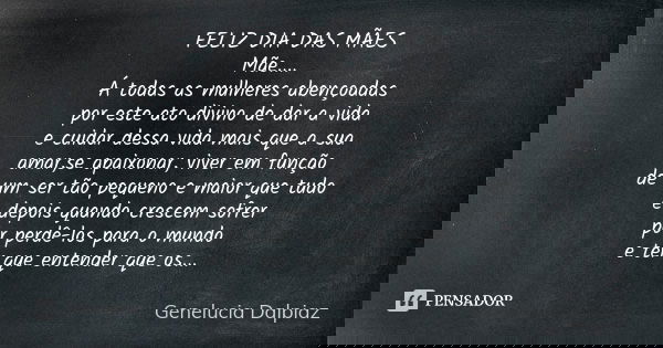 FELIZ DIA DAS MÃES
Mãe....
Á todas as mulheres abençoadas
por este ato divino de dar a vida
e cuidar dessa vida mais que a sua
amar,se apaixonar, viver em funçã... Frase de Genelucia Dalpiaz.