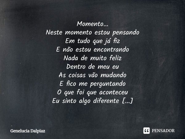 ⁠Momento...
Neste momento estou pensando
Em tudo que já fiz
E não estou encontrando
Nada de muito feliz
Dentro de meu eu
As coisas vão mudando
E fico me pergunt... Frase de Genelucia Dalpiaz.