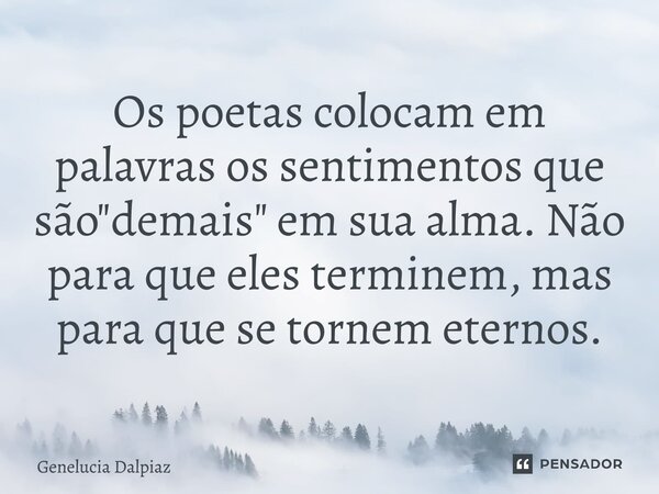 ⁠Os poetas colocam em palavras os sentimentos que são "demais" em sua alma. Não para que eles terminem, mas para que se tornem eternos.... Frase de Genelucia Dalpiaz.