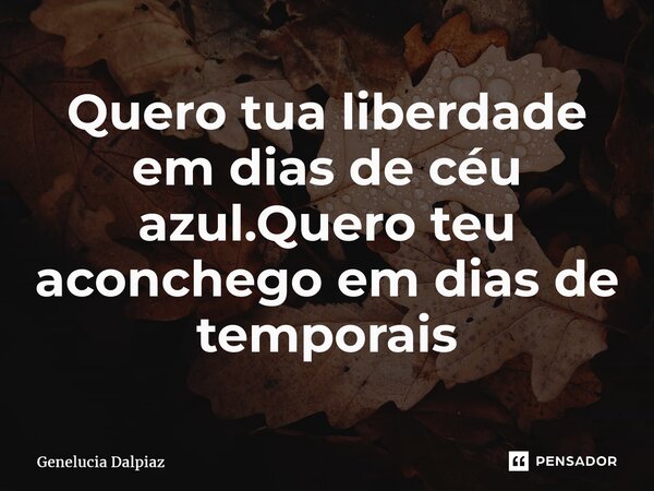 ⁠Quero tua liberdade em dias de céu azul.Quero teu aconchego em dias de temporais... Frase de Genelucia Dalpiaz.