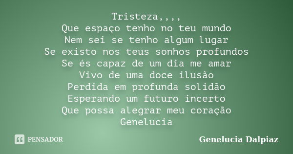 Tristeza,,,, Que espaço tenho no teu mundo Nem sei se tenho algum lugar Se existo nos teus sonhos profundos Se és capaz de um dia me amar Vivo de uma doce ilusã... Frase de Genelucia Dalpiaz.