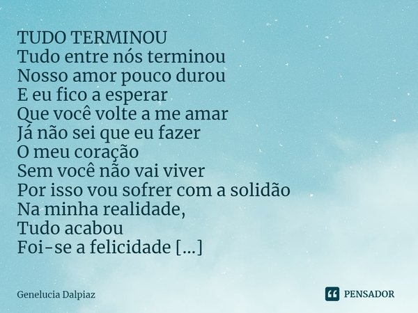 ⁠TUDO TERMINOU
Tudo entre nós terminou
Nosso amor pouco durou
E eu fico a esperar
Que você volte a me amar
Já não sei que eu fazer
O meu coração
Sem você não va... Frase de Genelucia Dalpiaz.