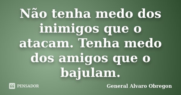 Não tenha medo dos inimigos que o atacam. Tenha medo dos amigos que o bajulam.... Frase de General Alvaro Obregon.