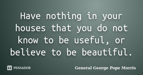 Have nothing in your houses that you do not know to be useful, or believe to be beautiful.... Frase de General George Pope Morris.