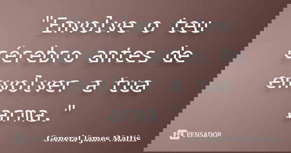 "Envolve o teu cérebro antes de envolver a tua arma."... Frase de General James Mattis.