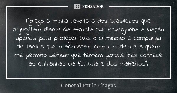 Agrego a minha revolta à dos brasileiros que regurgitam diante da afronta que envergonha a Nação apenas para proteger Lula, o criminoso e comparsa de tantos que... Frase de General Paulo Chagas.