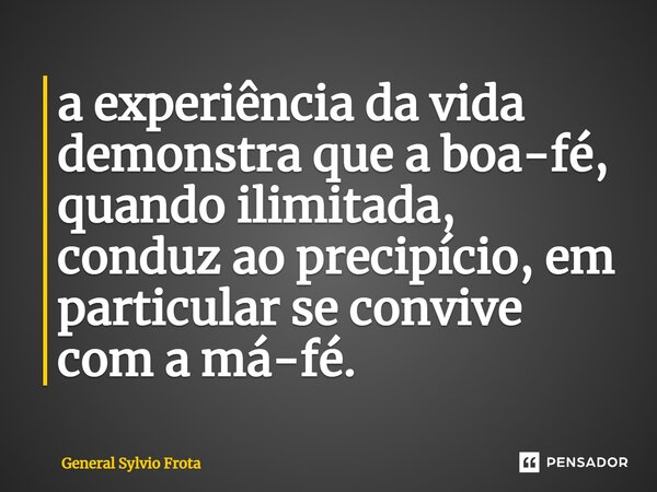 a experiência da vida demonstra que a boa-fé, quando ilimitada, conduz ao precipício, em particular se convive com a má-fé.... Frase de General Sylvio Frota.