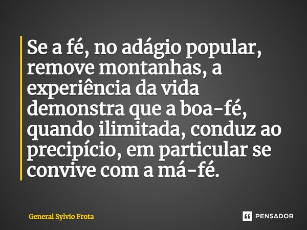 ⁠Se a fé, no adágio popular, remove montanhas, a experiência da vida demonstra que a boa-fé, quando ilimitada, conduz ao precipício, em particular se convive co... Frase de General Sylvio Frota.