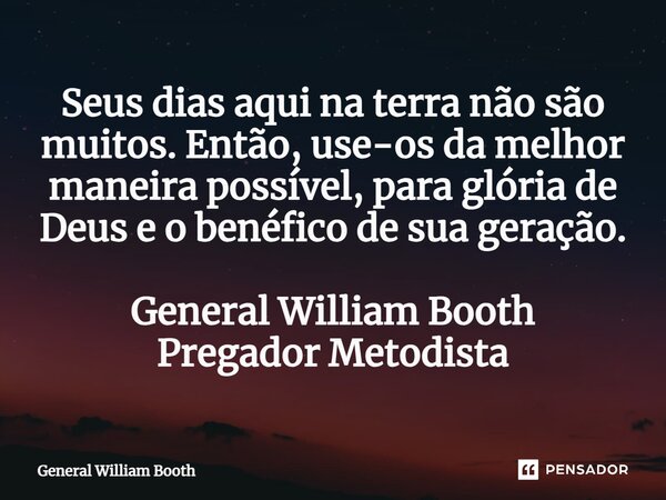 ⁠Seus dias aqui na terra não são muitos. Então, use-os da melhor maneira possível, para glória de Deus e o benéfico de sua geração. General William Booth Pregad... Frase de General William Booth.