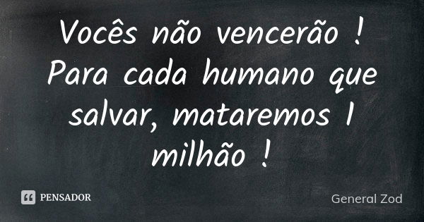 Vocês não vencerão ! Para cada humano que salvar, mataremos 1 milhão !... Frase de General Zod.