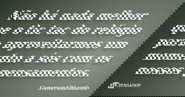 Não há nada melhor que o tic tac do relógio para aproveitarmos um momento a sós com os nossos pensamentos.... Frase de GenersonEduardo.