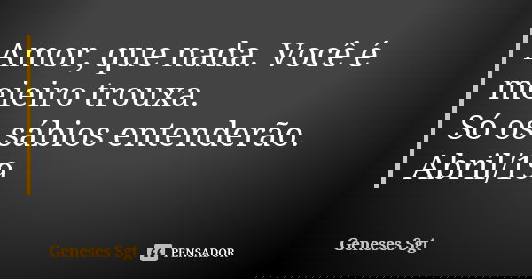 Amor, que nada. Você é meieiro trouxa. Só os sábios entenderão. Abril/19... Frase de Geneses sgt.