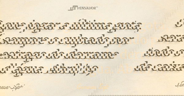 O que jogar a última gota, será sempre o culpado por todo o estrago do derrame da caixa d'água. Abril/19... Frase de Geneses sgt.