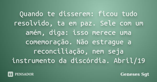 Quando te disserem: ficou tudo resolvido, ta em paz. Sele com um amém, diga: isso merece uma comemoração. Não estrague a reconciliação, nem seja instrumento da ... Frase de Geneses sgt.