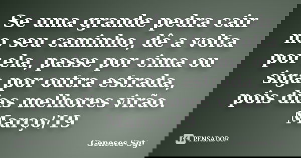 Se uma grande pedra cair no seu caminho, dê a volta por ela, passe por cima ou siga por outra estrada, pois dias melhores virão. Março/19... Frase de Geneses Sgt.