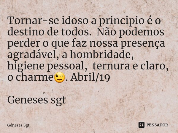 Tornar-se idoso a principio é o destino de todos. Não podemos perder o que faz nossa presença agradável, a hombridade, higiene pessoal, ternura e claro, o charm... Frase de Geneses Sgt.
