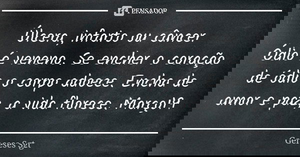 Úlcera, infarto ou câncer Ódio é veneno. Se encher o coração de ódio o corpo adoece. Encha de amor e paz, a vida florece. Março19... Frase de Geneses sgt.
