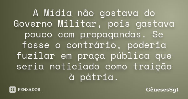 A Mídia não gostava do Governo Militar, pois gastava pouco com propagandas. Se fosse o contrário, poderia fuzilar em praça pública que seria noticiado como trai... Frase de GênesesSgt.