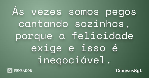 Ás vezes somos pegos cantando sozinhos, porque a felicidade exige e isso é inegociável.... Frase de GênesesSgt.