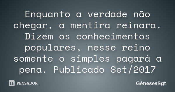 Enquanto a verdade não chegar, a mentira reinara. Dizem os conhecimentos populares, nesse reino somente o simples pagará a pena. Publicado Set/2017... Frase de GênesesSgt.