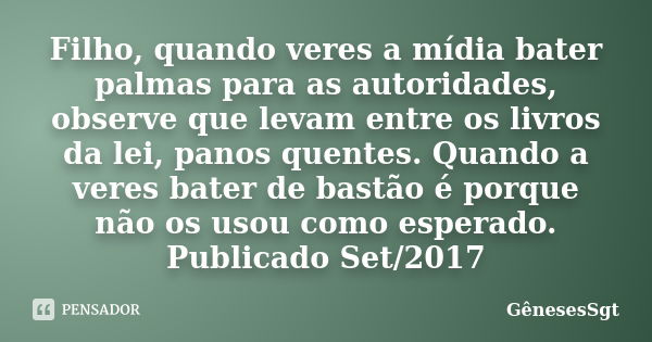 Filho, quando veres a mídia bater palmas para as autoridades, observe que levam entre os livros da lei, panos quentes. Quando a veres bater de bastão é porque n... Frase de GenesesSgt.